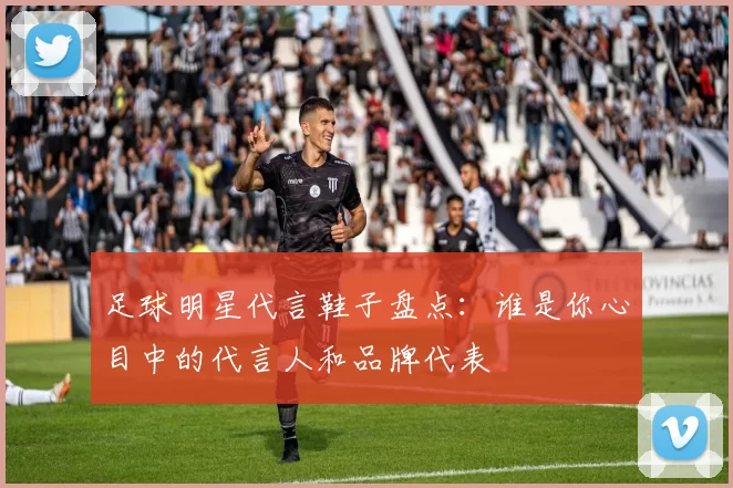 足球明星代言鞋子盘点：谁是你心目中的代言人和品牌代表