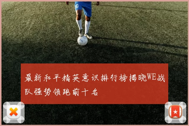 最新和平精英意识排行榜揭晓WE战队强势领跑前十名