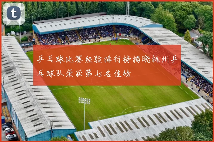 乒乓球比赛经验排行榜揭晓杭州乒乓球队荣获第七名佳绩