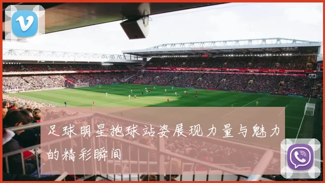 足球明星抱球站姿展现力量与魅力的精彩瞬间