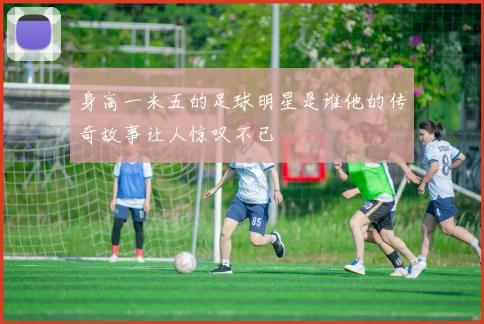 身高一米五的足球明星是谁他的传奇故事让人惊叹不已