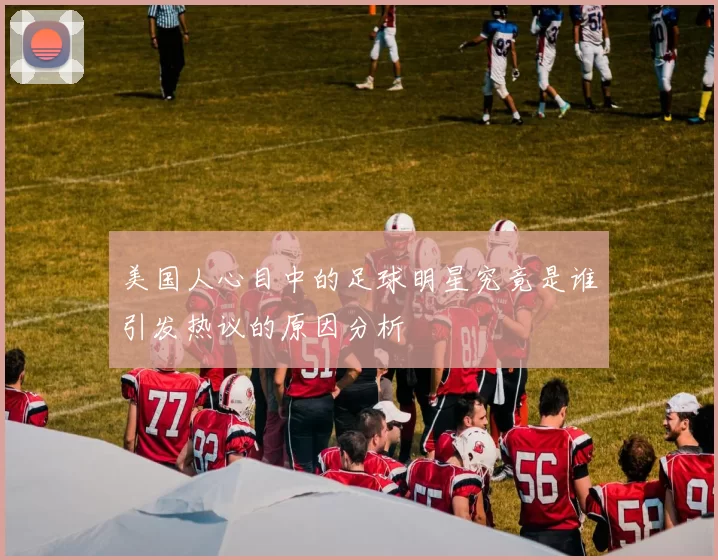 美国人心目中的足球明星究竟是谁引发热议的原因分析