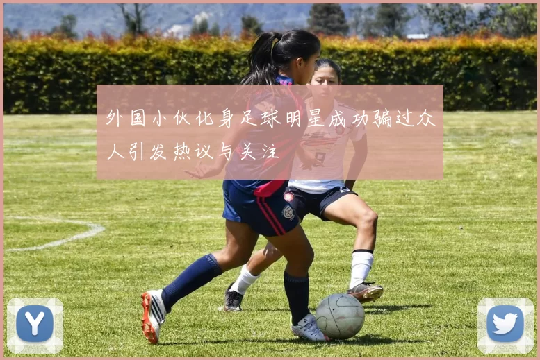 外国小伙化身足球明星成功骗过众人引发热议与关注