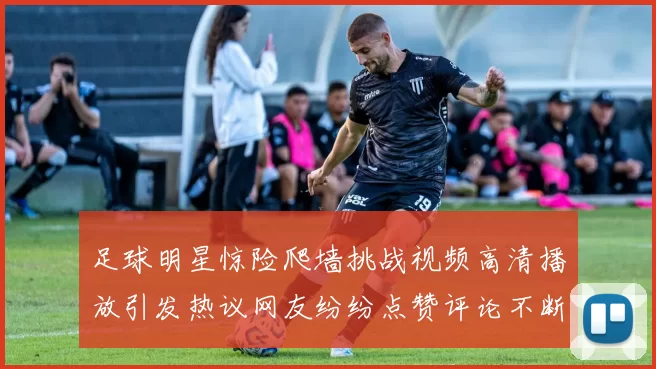 足球明星惊险爬墙挑战视频高清播放引发热议网友纷纷点赞评论不断