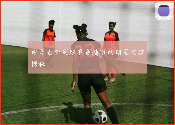 谁是当今足球界最精准的明星女孩揭秘