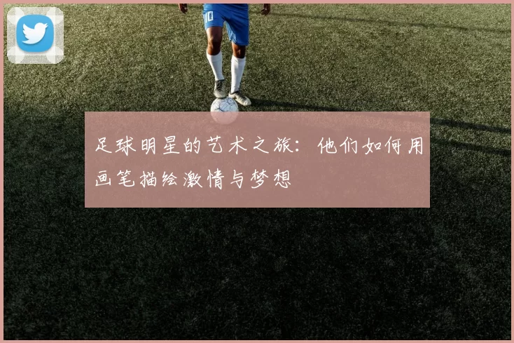 足球明星的艺术之旅：他们如何用画笔描绘激情与梦想