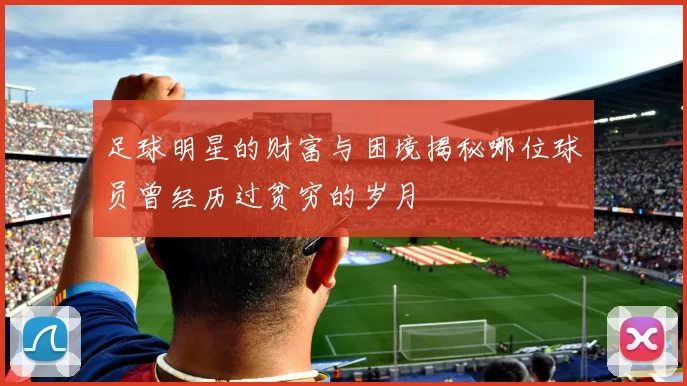 足球明星的财富与困境揭秘哪位球员曾经历过贫穷的岁月
