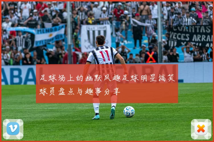 足球场上的幽默风趣足球明星搞笑球员盘点与趣事分享