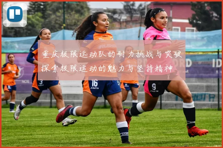 重庆极限运动队的耐力挑战与突破探索极限运动的魅力与坚持精神