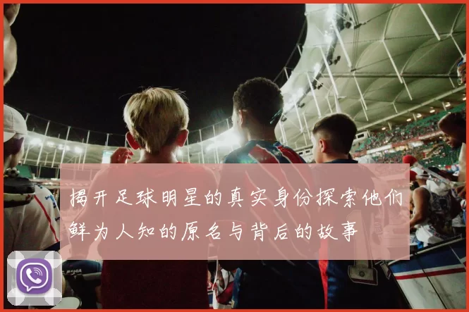 揭开足球明星的真实身份探索他们鲜为人知的原名与背后的故事