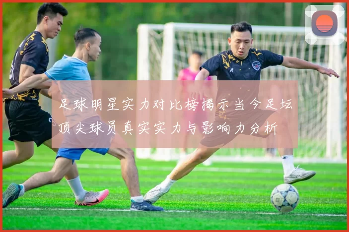 足球明星实力对比榜揭示当今足坛顶尖球员真实实力与影响力分析