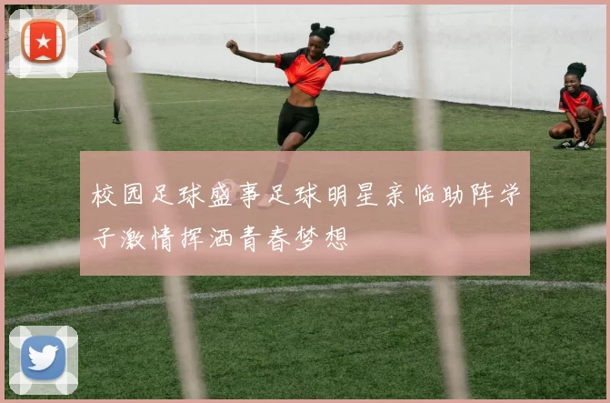 校园足球盛事足球明星亲临助阵学子激情挥洒青春梦想