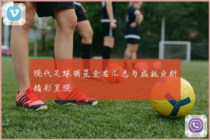 现代足球明星全名汇总与成就分析精彩呈现