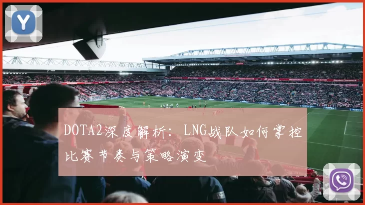 DOTA2深度解析：LNG战队如何掌控比赛节奏与策略演变