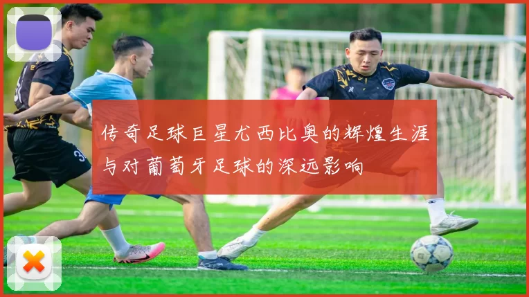 传奇足球巨星尤西比奥的辉煌生涯与对葡萄牙足球的深远影响