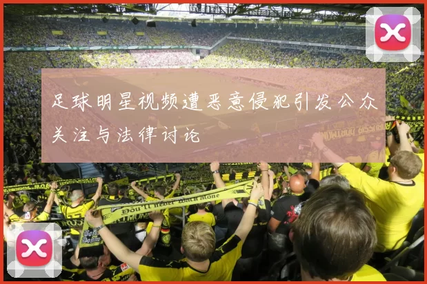 足球明星视频遭恶意侵犯引发公众关注与法律讨论