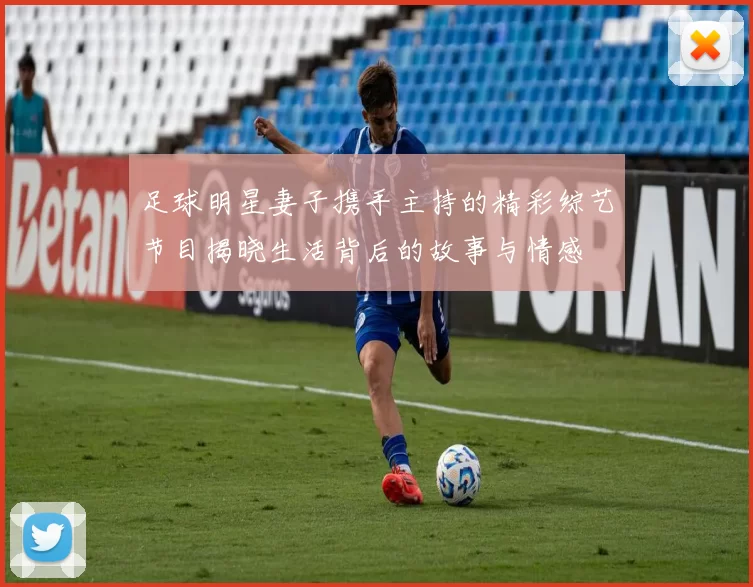 足球明星妻子携手主持的精彩综艺节目揭晓生活背后的故事与情感