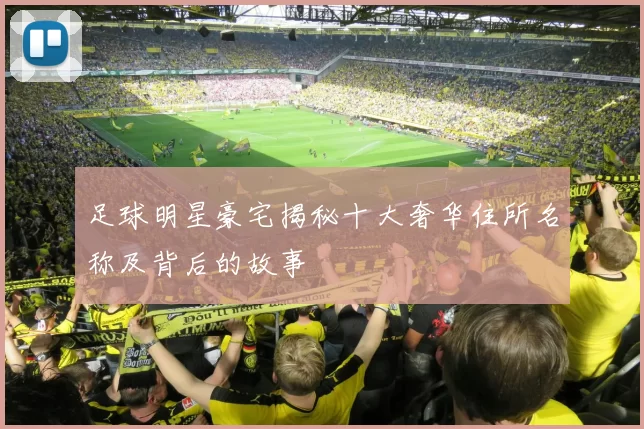 足球明星豪宅揭秘十大奢华住所名称及背后的故事