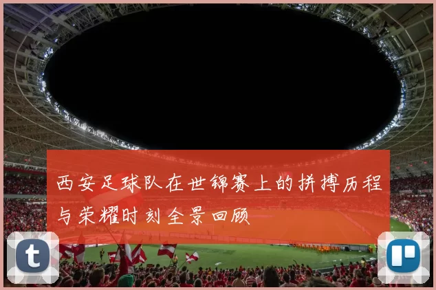 西安足球队在世锦赛上的拼搏历程与荣耀时刻全景回顾
