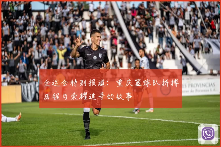 全运会特别报道：重庆篮球队拼搏历程与荣耀追寻的故事