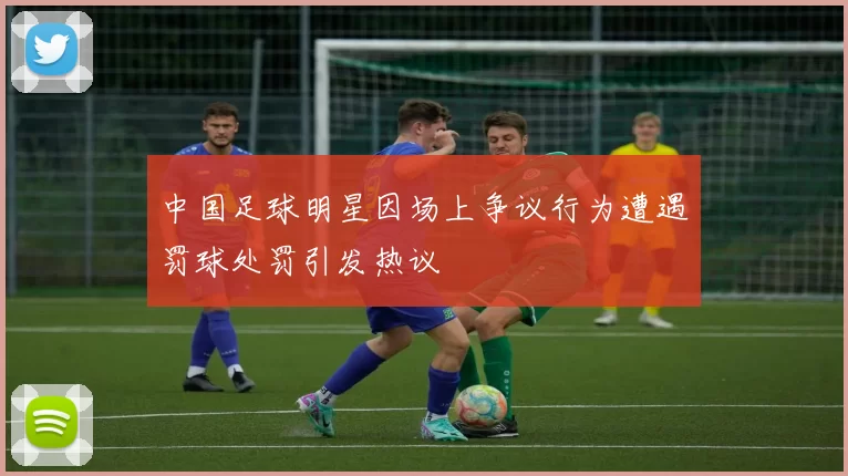 中国足球明星因场上争议行为遭遇罚球处罚引发热议