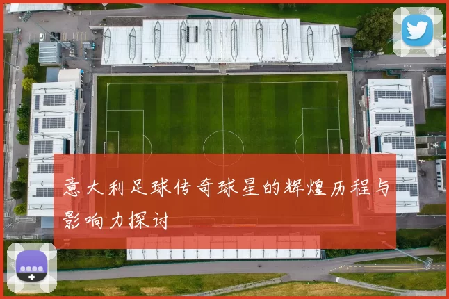 意大利足球传奇球星的辉煌历程与影响力探讨