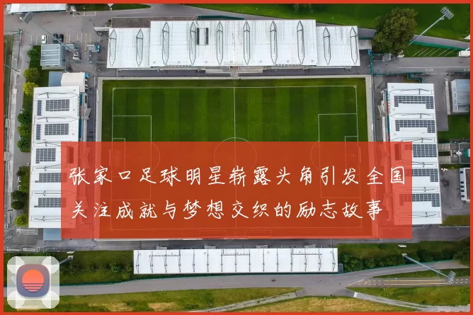 张家口足球明星崭露头角引发全国关注成就与梦想交织的励志故事