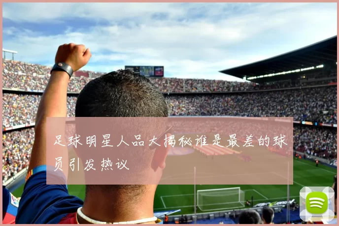 足球明星人品大揭秘谁是最差的球员引发热议