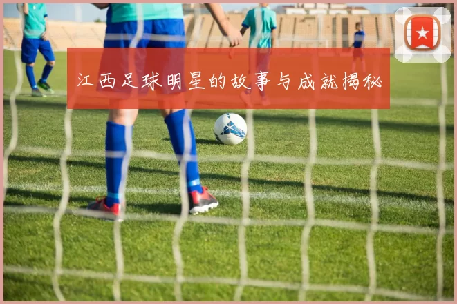 江西足球明星的故事与成就揭秘