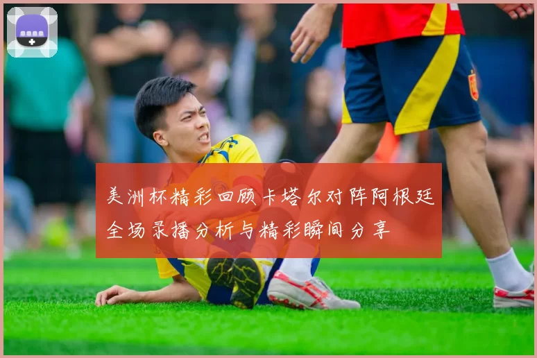 美洲杯精彩回顾卡塔尔对阵阿根廷全场录播分析与精彩瞬间分享