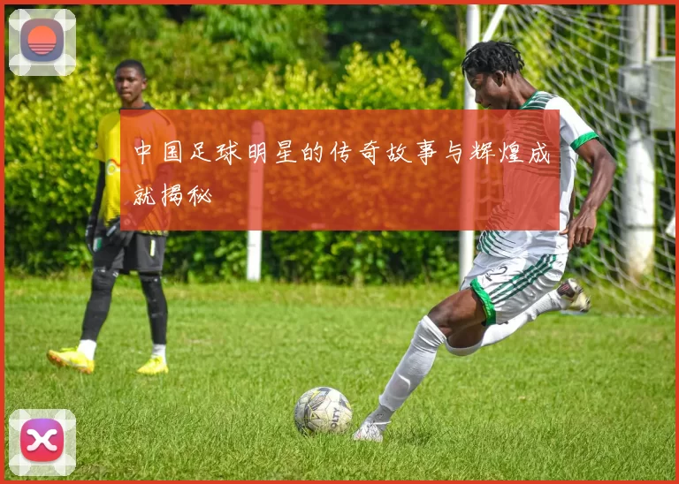 中国足球明星的传奇故事与辉煌成就揭秘