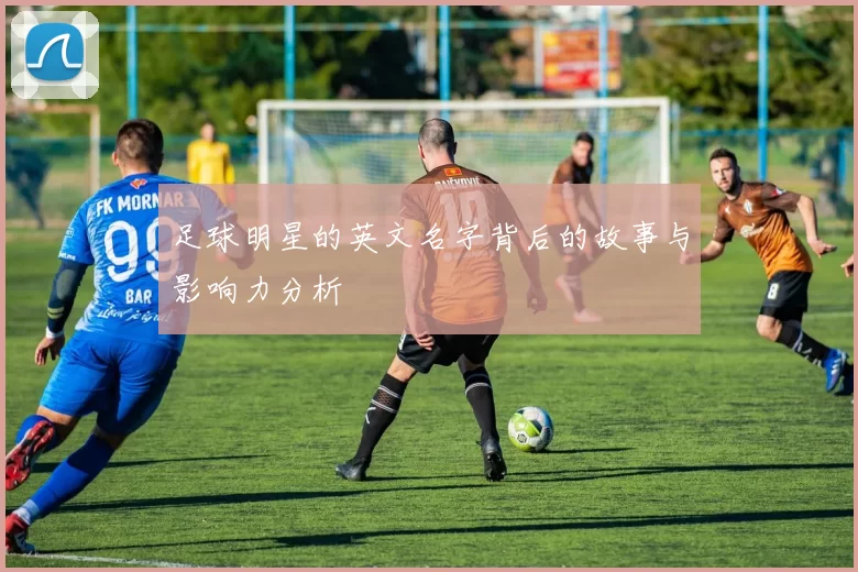 足球明星的英文名字背后的故事与影响力分析