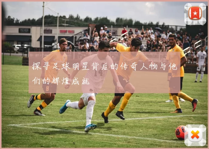 探寻足球明星背后的传奇人物与他们的辉煌成就