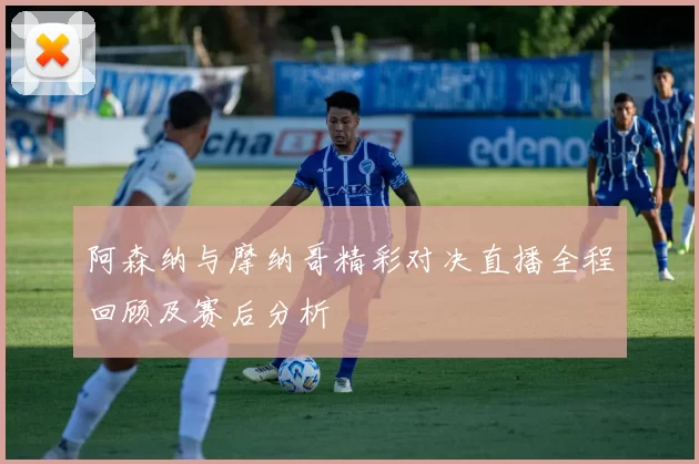 阿森纳与摩纳哥精彩对决直播全程回顾及赛后分析