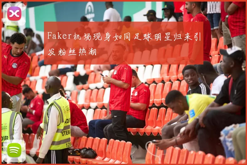 Faker机场现身如同足球明星归来引发粉丝热潮