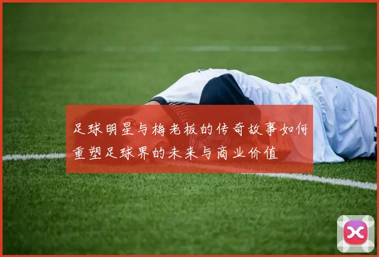 足球明星与梅老板的传奇故事如何重塑足球界的未来与商业价值
