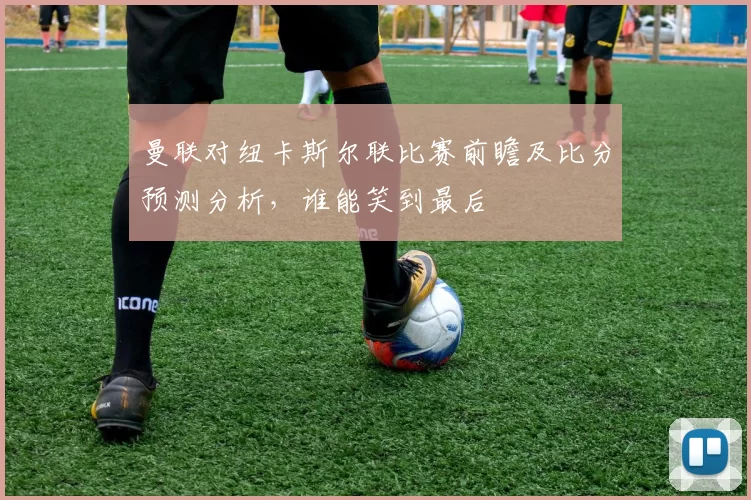曼联对纽卡斯尔联比赛前瞻及比分预测分析，谁能笑到最后