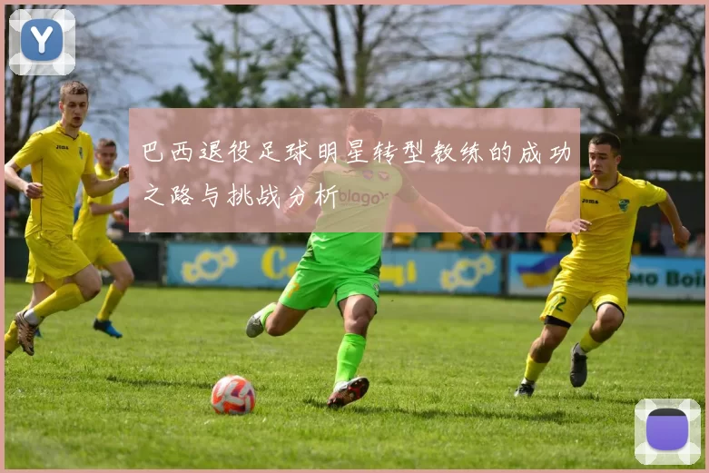 巴西退役足球明星转型教练的成功之路与挑战分析