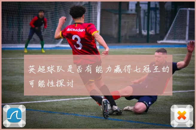 英超球队是否有能力赢得七冠王的可能性探讨