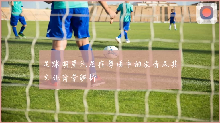 足球明星范尼在粤语中的发音及其文化背景解析