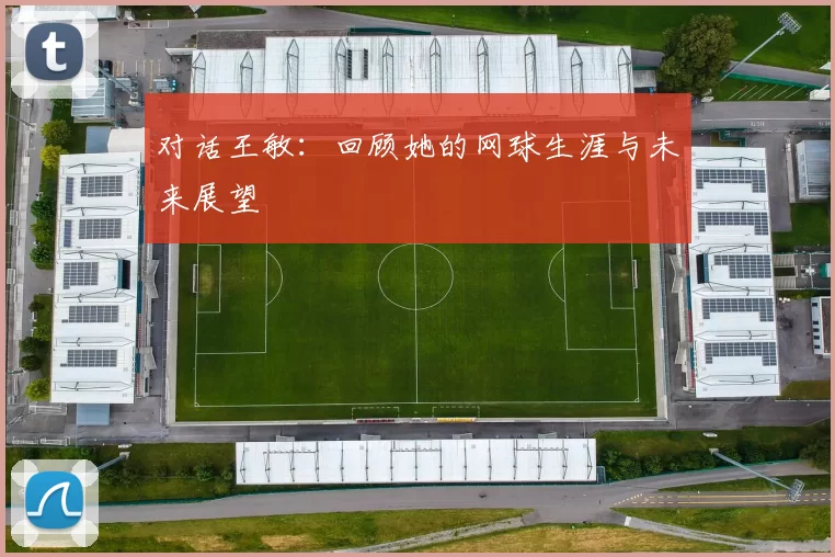 对话王敏：回顾她的网球生涯与未来展望