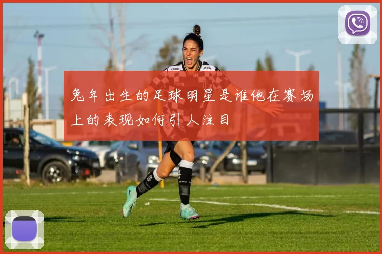 兔年出生的足球明星是谁他在赛场上的表现如何引人注目