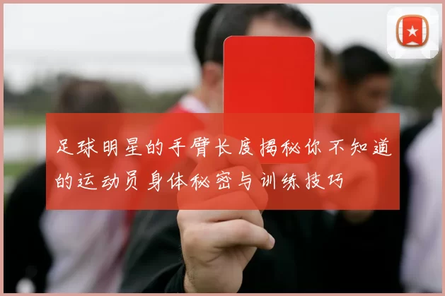 足球明星的手臂长度揭秘你不知道的运动员身体秘密与训练技巧