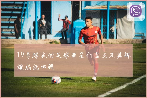 19号球衣的足球明星们盘点及其辉煌成就回顾