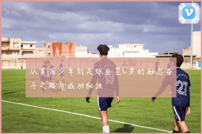 从贫困少年到足球巨星C罗的励志奋斗之路与成功秘诀