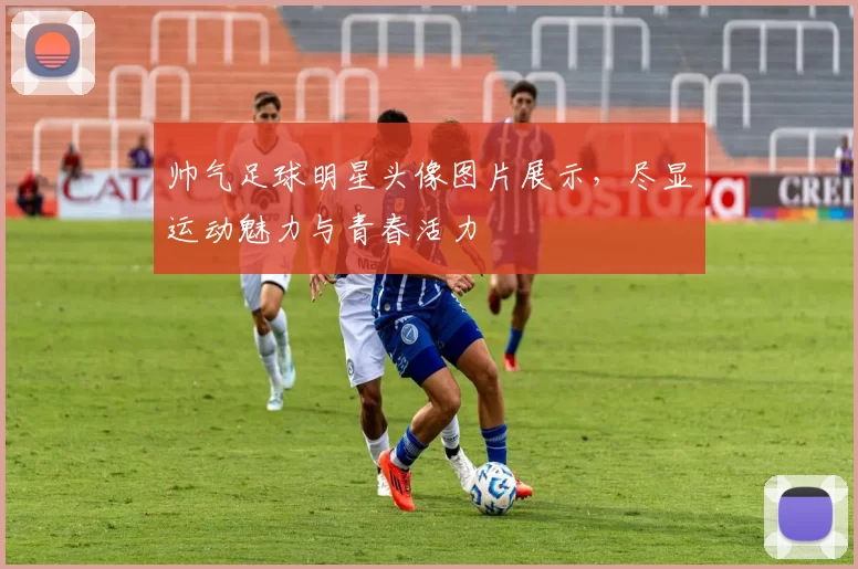 帅气足球明星头像图片展示，尽显运动魅力与青春活力