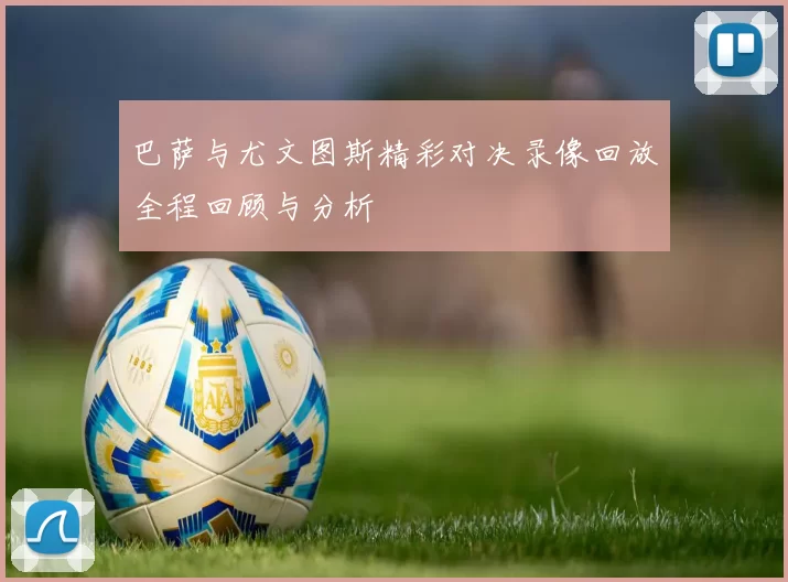 巴萨与尤文图斯精彩对决录像回放全程回顾与分析
