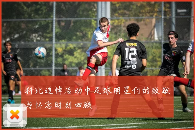 科比追悼活动中足球明星们的致敬与怀念时刻回顾