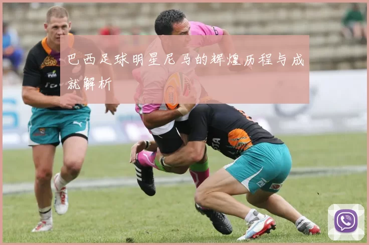 巴西足球明星尼马的辉煌历程与成就解析