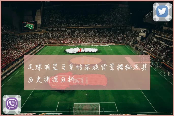 足球明星马皇的家族背景揭秘及其历史渊源分析